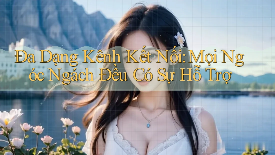 Đa Dạng Kênh Kết Nối: Mọi Ngóc Ngách Đều Có Sự Hỗ Trợ
