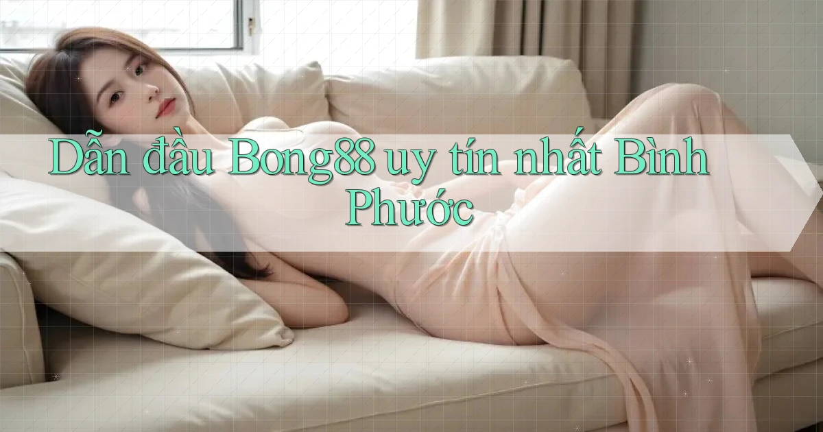 dẫn đầu bong88 uy tín nhất Bình Phước