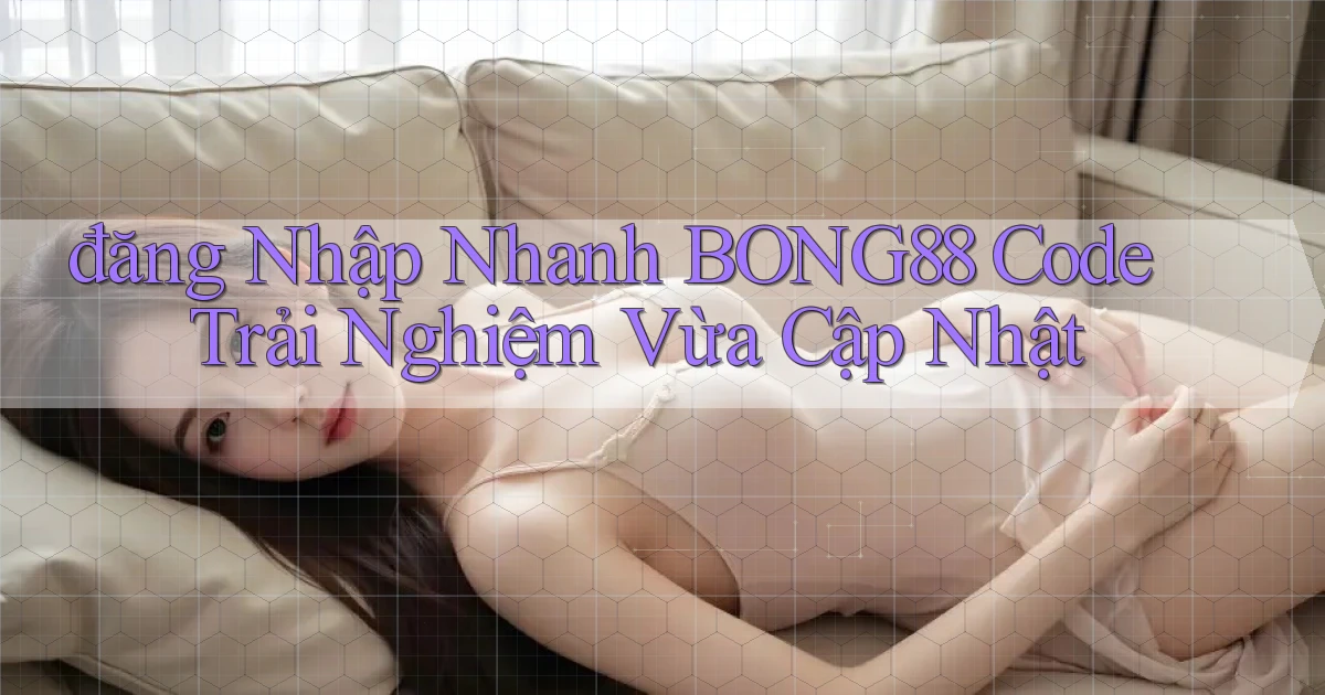 đăng nhập nhanh bong88 code trải nghiệm vừa cập nhật