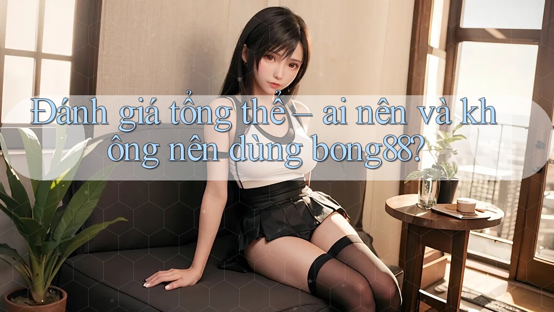 Đánh giá tổng thể – ai nên và không nên dùng bong88?