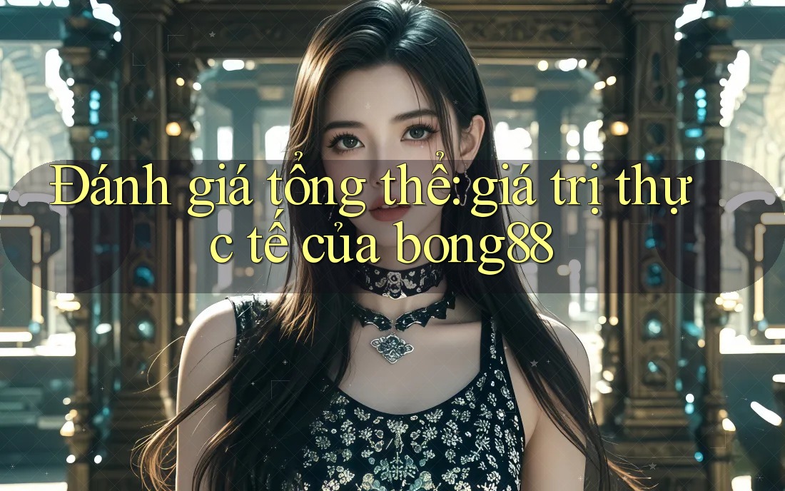 Đánh giá tổng thể: giá trị thực tế của bong88 Đánh giá tổng thể: giá trị thực tế của bong88