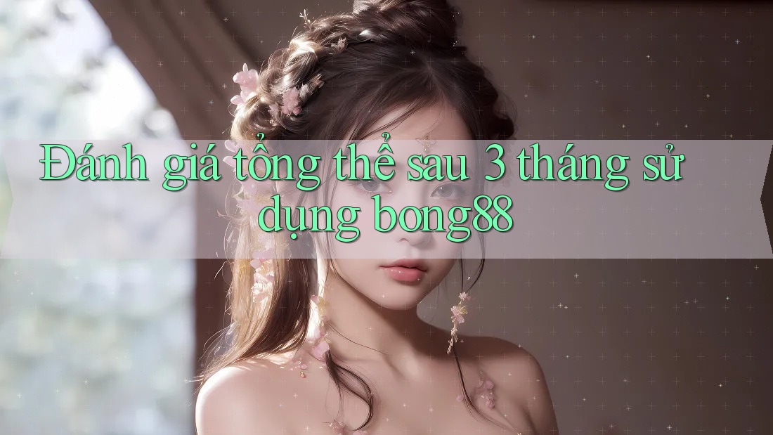 Đánh giá tổng thể sau 3 tháng sử dụng bong88 Đánh giá tổng thể sau 3 tháng sử dụng bong88