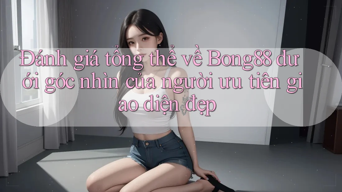 Đánh giá tổng thể về Bong88 dưới góc nhìn của người ưu tiên giao diện đẹp