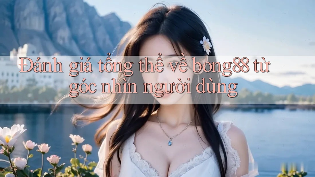 Đánh giá tổng thể về bong88 từ góc nhìn người dùng