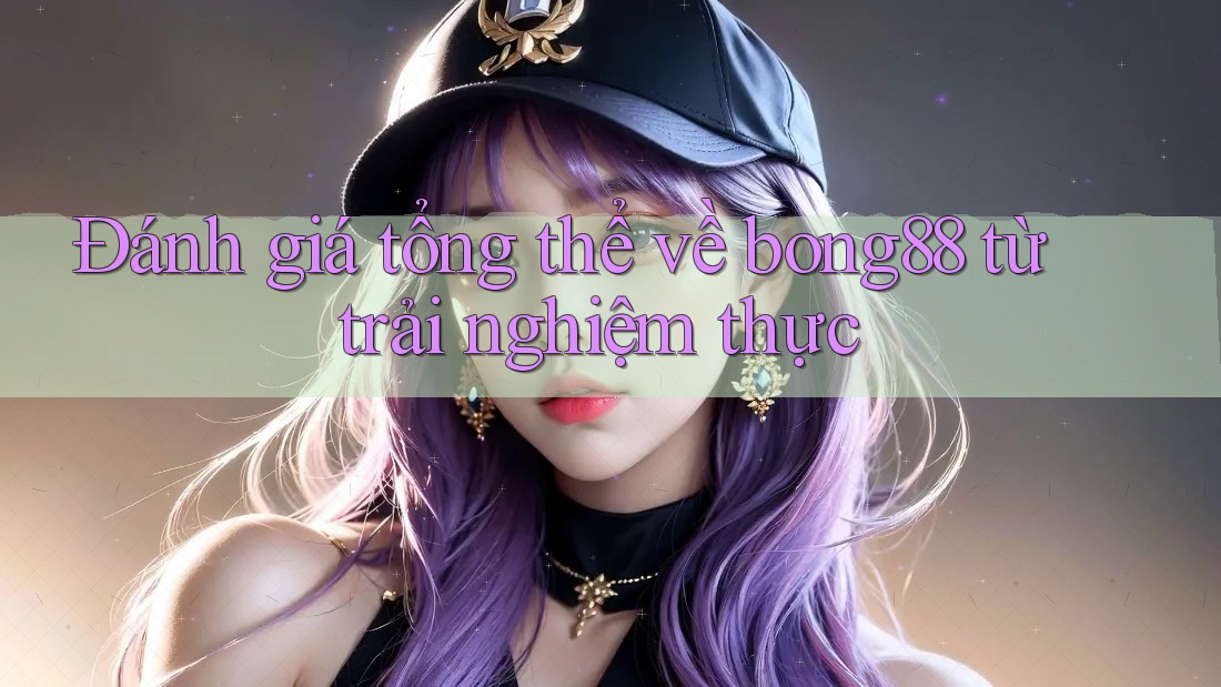 Đánh giá tổng thể về bong88 từ trải nghiệm thực Đánh giá tổng thể về bong88 từ trải nghiệm thực