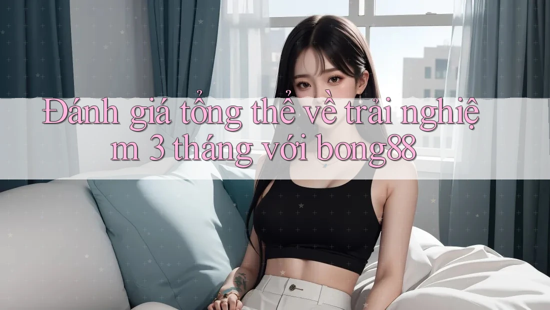 Đánh giá tổng thể về trải nghiệm 3 tháng với bong88 Đánh giá tổng thể về trải nghiệm 3 tháng với bong88