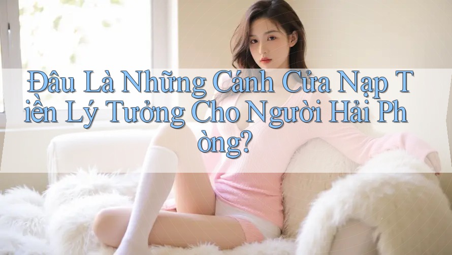 Đâu Là Những Cánh Cửa Nạp Tiền Lý Tưởng Cho Người Hải Phòng?