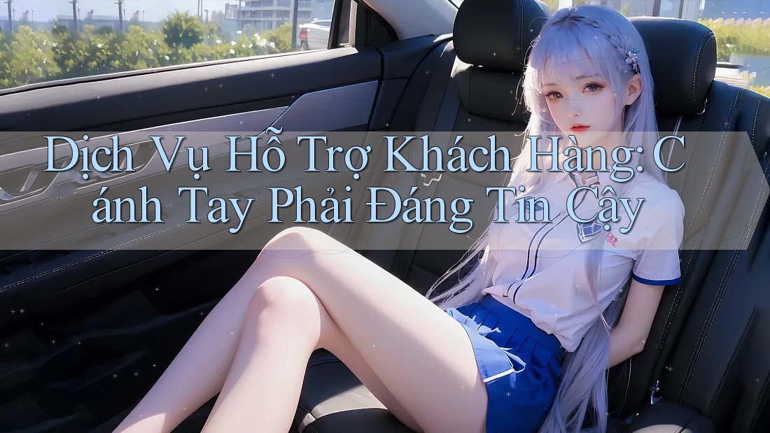 Dịch Vụ Hỗ Trợ Khách Hàng: Cánh Tay Phải Đáng Tin Cậy