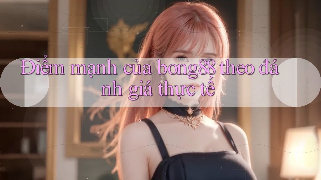 Điểm mạnh của bong88 theo đánh giá thực tế