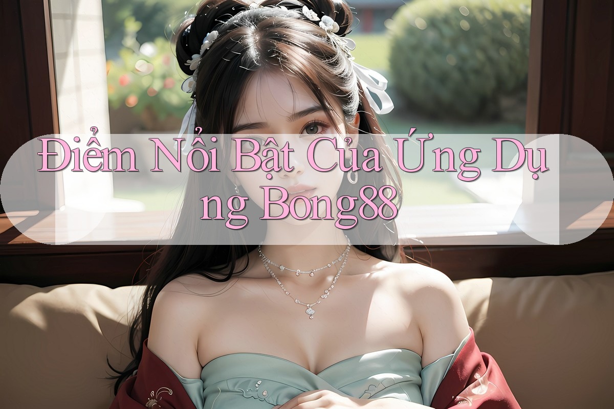 Điểm Nổi Bật Của Ứng Dụng Bong88