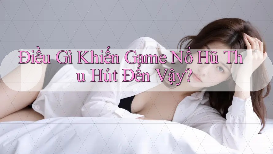 Điều Gì Khiến Game Nổ Hũ Thu Hút Đến Vậy?