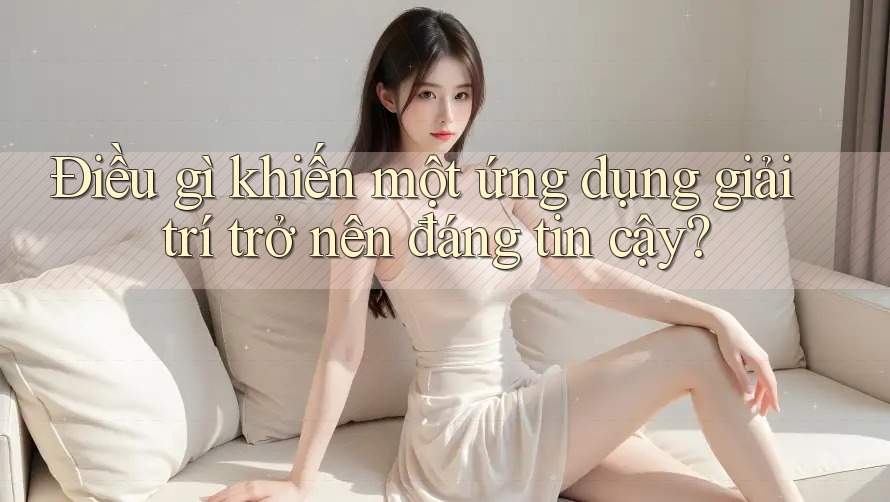 Điều gì khiến một ứng dụng giải trí trở nên đáng tin cậy?