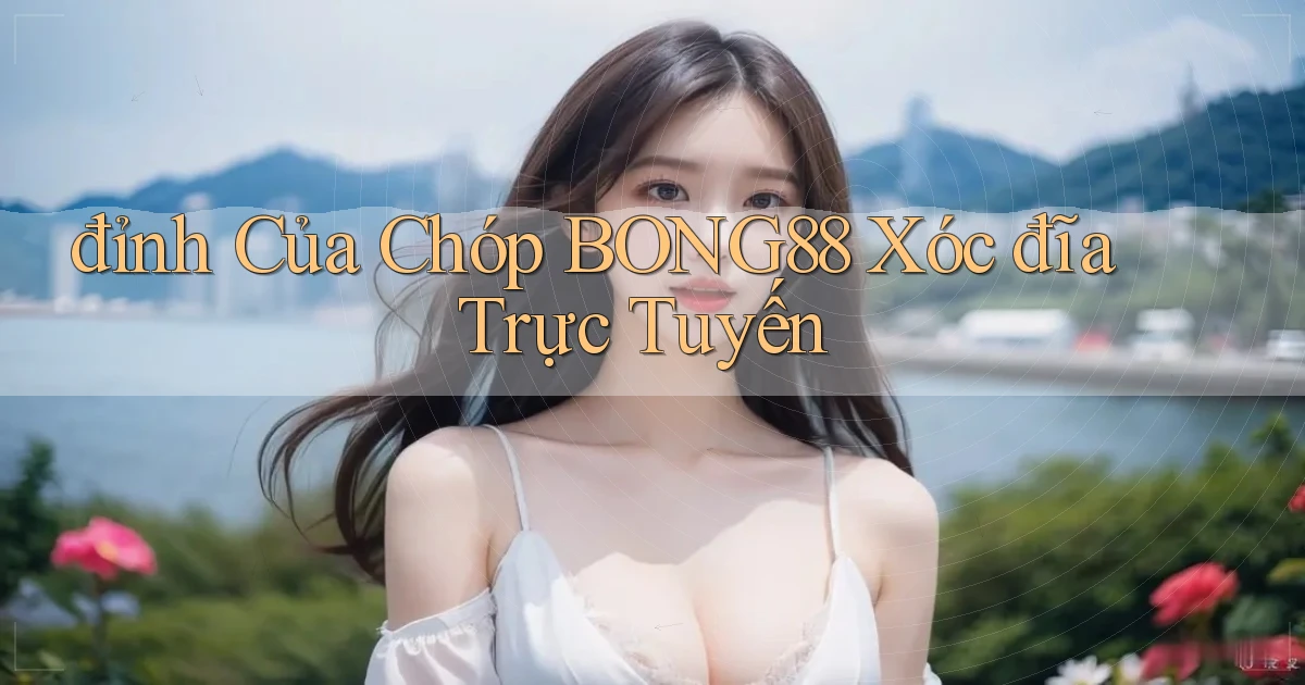 đỉnh của chóp bong88 xóc đĩa trực tuyến