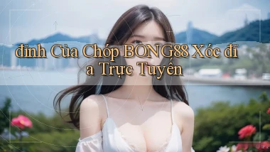 đỉnh của chóp bong88 xóc đĩa trực tuyến