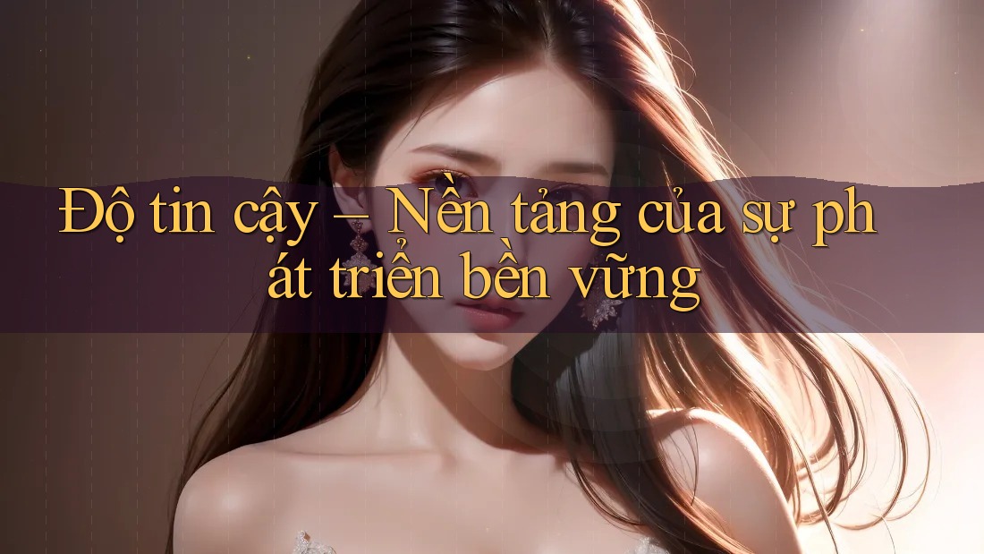 Độ tin cậy – Nền tảng của sự phát triển bền vững Độ tin cậy – Nền tảng của sự phát triển bền vững