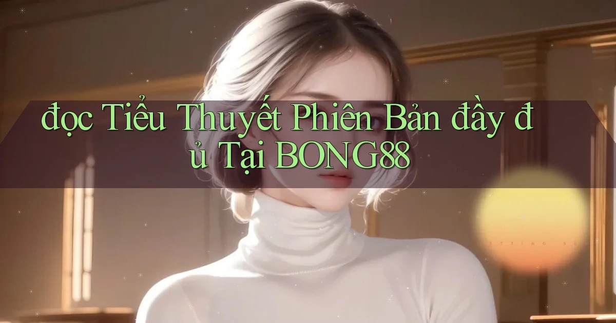 đọc tiểu thuyết phiên bản đầy đủ tại bong88