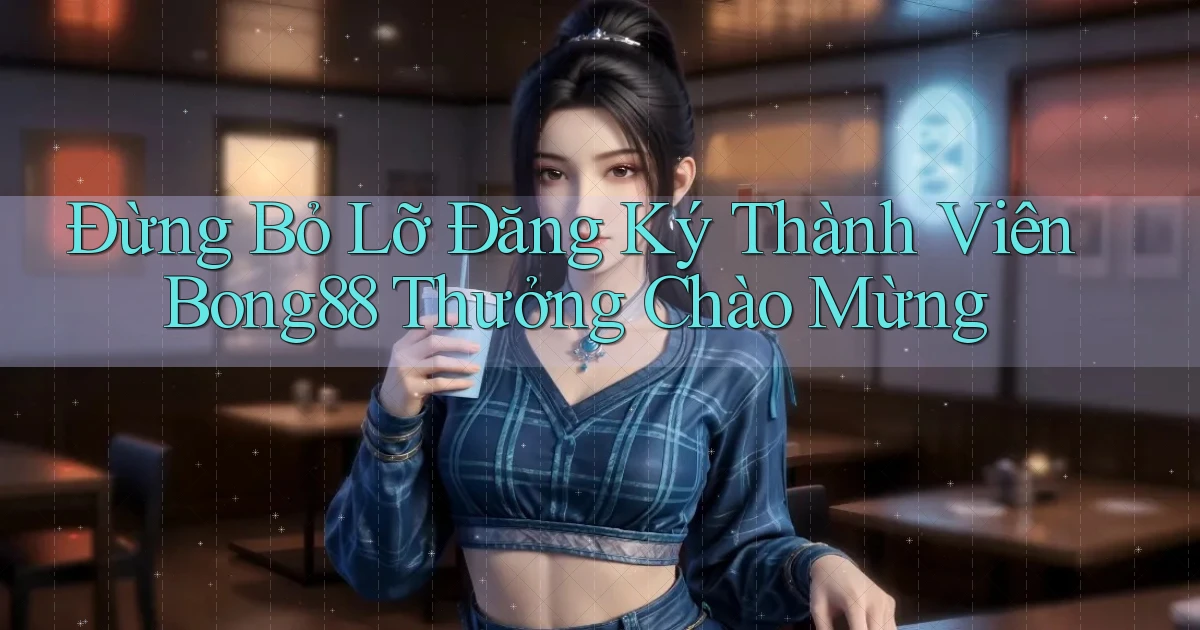 đừng bỏ lỡ đăng ký thành viên bong88 thưởng chào mừng