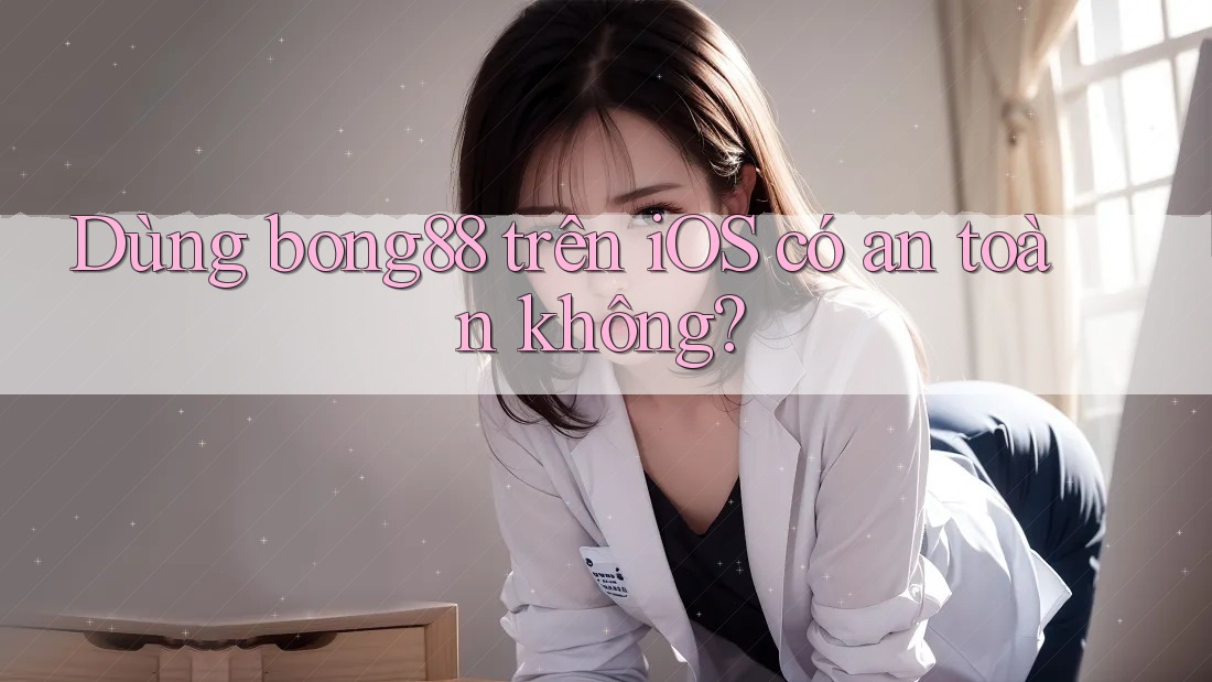 Dùng bong88 trên iOS có an toàn không?