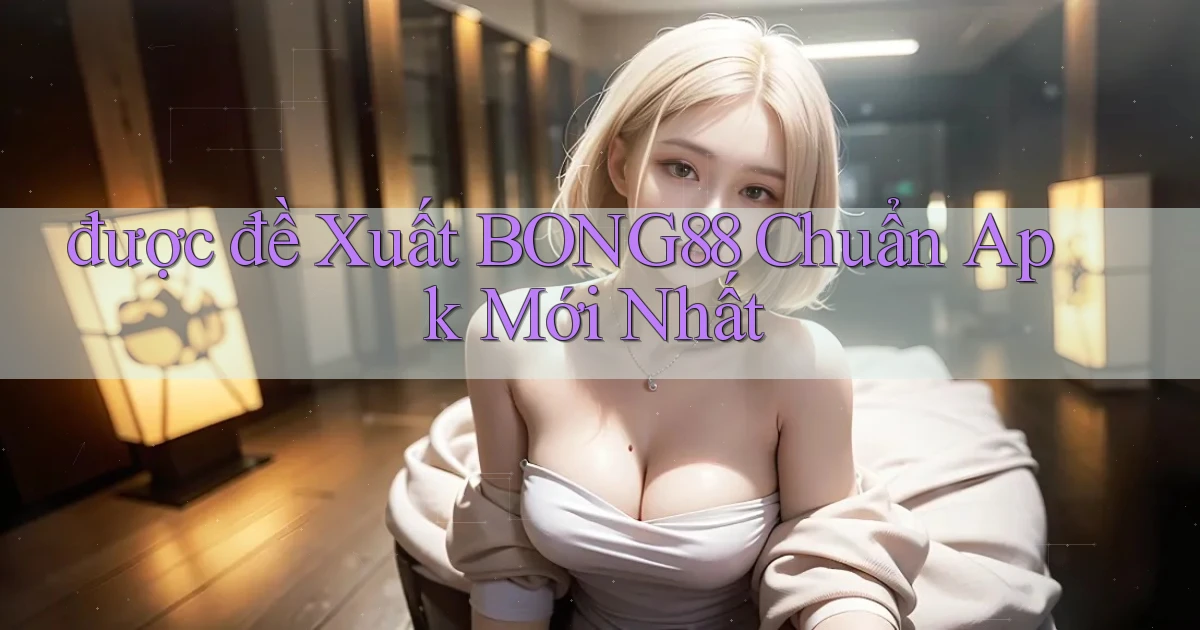 được đề xuất bong88 chuẩn apk mới nhất