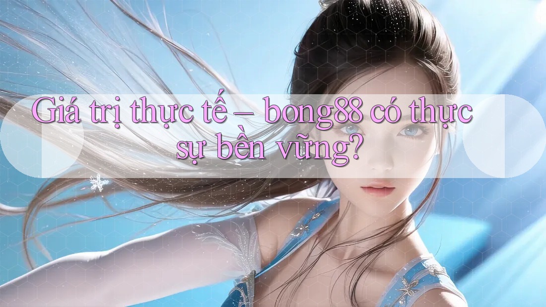 Giá trị thực tế – bong88 có thực sự bền vững?