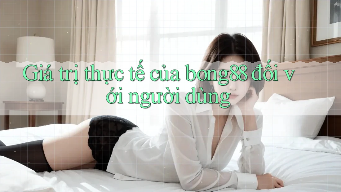 Giá trị thực tế của bong88 đối với người dùng
