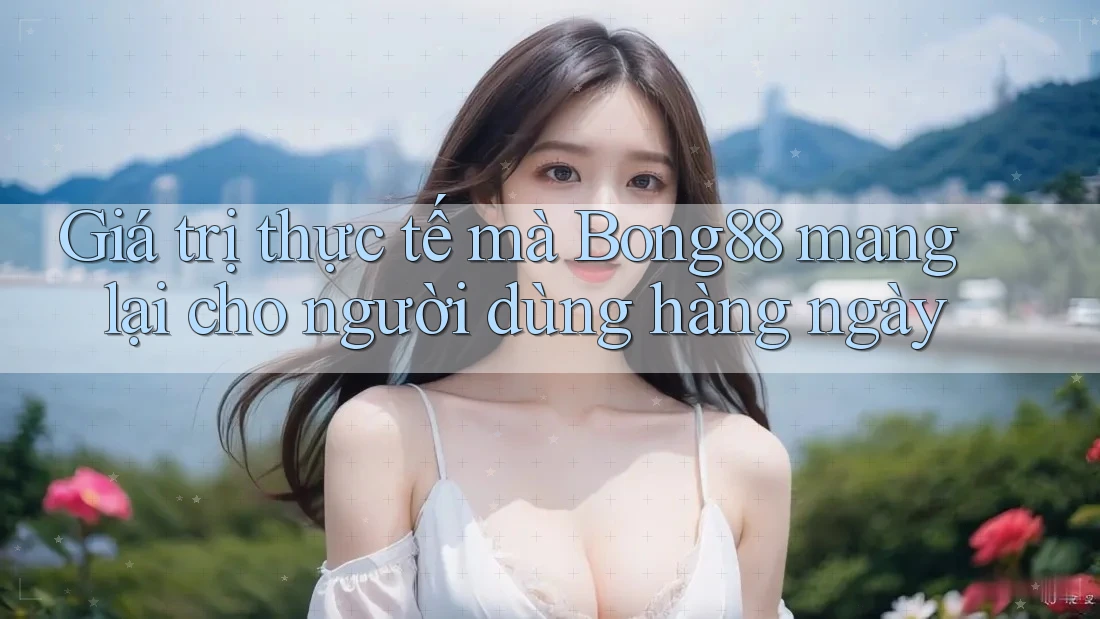 Giá trị thực tế mà Bong88 mang lại cho người dùng hàng ngày