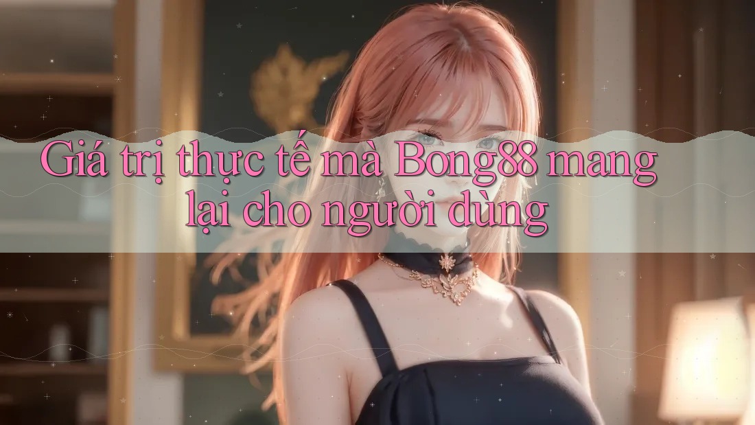 Giá trị thực tế mà Bong88 mang lại cho người dùng Giá trị thực tế mà Bong88 mang lại cho người dùng