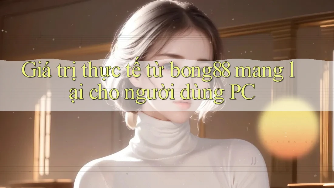 Giá trị thực tế từ bong88 mang lại cho người dùng PC