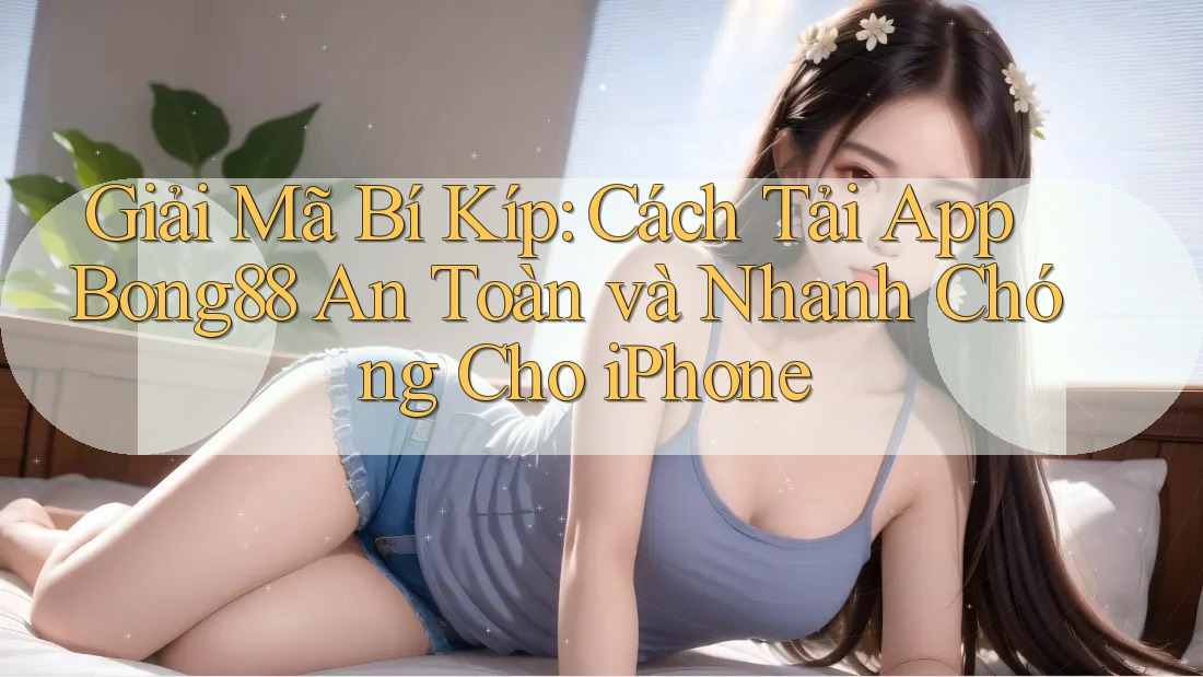 Giải Mã Bí Kíp: Cách Tải App Bong88 An Toàn và Nhanh Chóng Cho iPhone