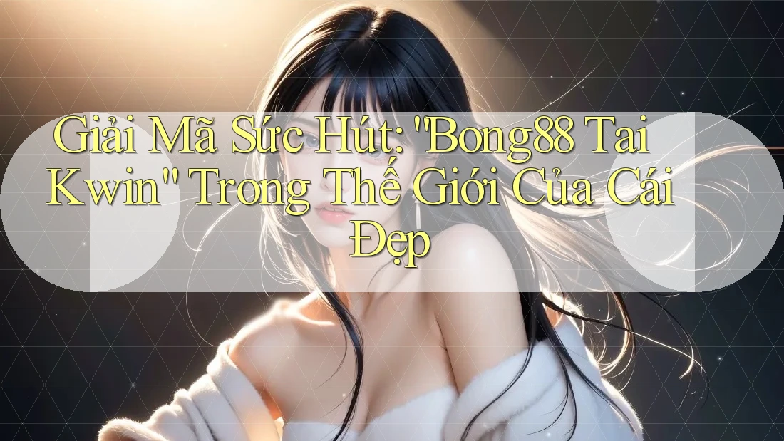 Giải Mã Sức Hút: “Bong88 Tai Kwin” Trong Thế Giới Của Cái Đẹp