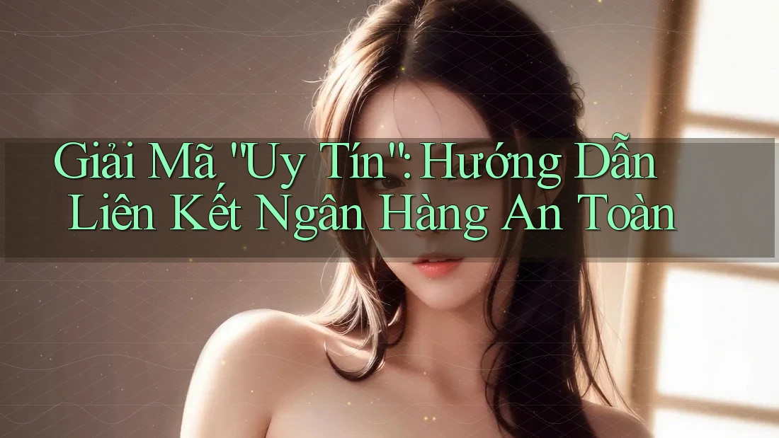 Giải Mã “Uy Tín”: Hướng Dẫn Liên Kết Ngân Hàng An Toàn