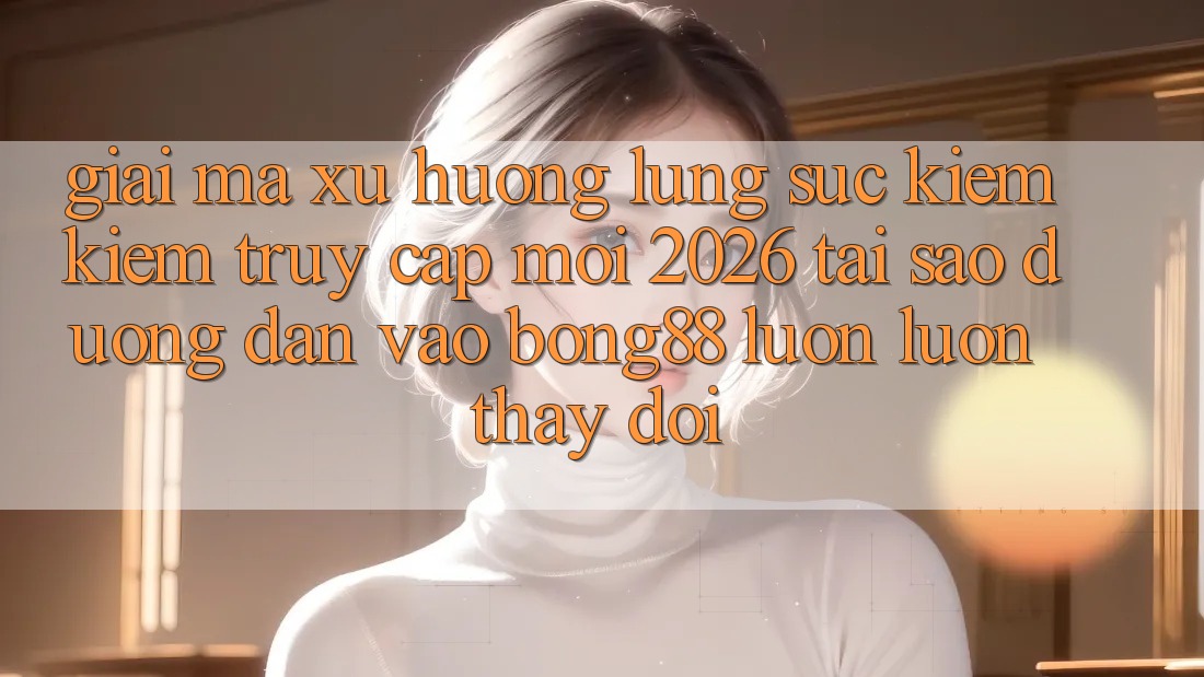 Giải Mã Xu Hướng Lùng sục kiếm kiếm “Truy Cập Mới 2026” - Tại Sao Đường dẫn Vào Bong88 Luôn luôn Thay Đổi? Giải Mã Xu Hướng Lùng sục kiếm kiếm “Truy Cập Mới 2026” - Tại Sao Đường dẫn Vào Bong88 Luôn luôn Thay Đổi?