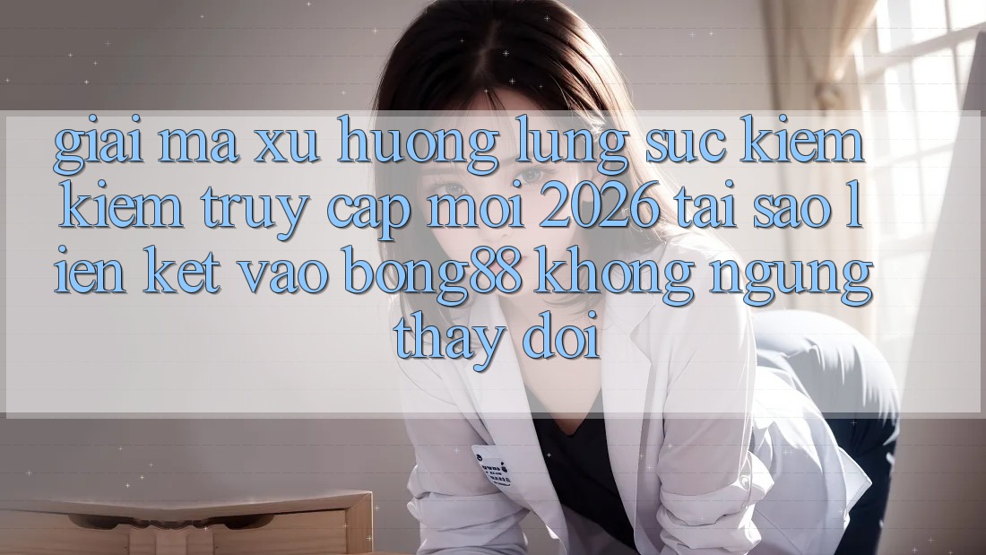 Giải Mã Xu Hướng Lùng sục kiếm Kiếm “Truy Cập Mới 2026” - Tại Sao Liên kết Vào Bong88 Không ngừng Thay Đổi? Giải Mã Xu Hướng Lùng sục kiếm Kiếm “Truy Cập Mới 2026” - Tại Sao Liên kết Vào Bong88 Không ngừng Thay Đổi?