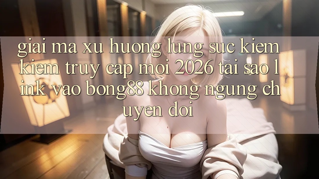 Giải Mã Xu Hướng Lùng sục kiếm Kiếm “Truy Cập Mới 2026” - Tại Sao Link Vào Bong88 Không ngừng Chuyển đổi?