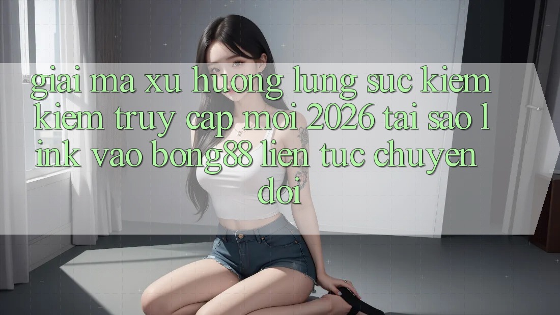 Giải Mã Xu Hướng Lùng sục kiếm Kiếm “Truy Cập Mới 2026” - Tại Sao Link Vào Bong88 Liên tục Chuyển đổi? Giải Mã Xu Hướng Lùng sục kiếm Kiếm “Truy Cập Mới 2026” - Tại Sao Link Vào Bong88 Liên tục Chuyển đổi?