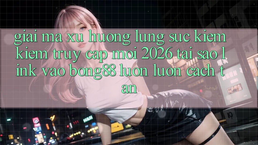 Giải Mã Xu Hướng Lùng sục kiếm Kiếm “Truy Cập Mới 2026” - Tại Sao Link Vào Bong88 Luôn luôn Cách tân?