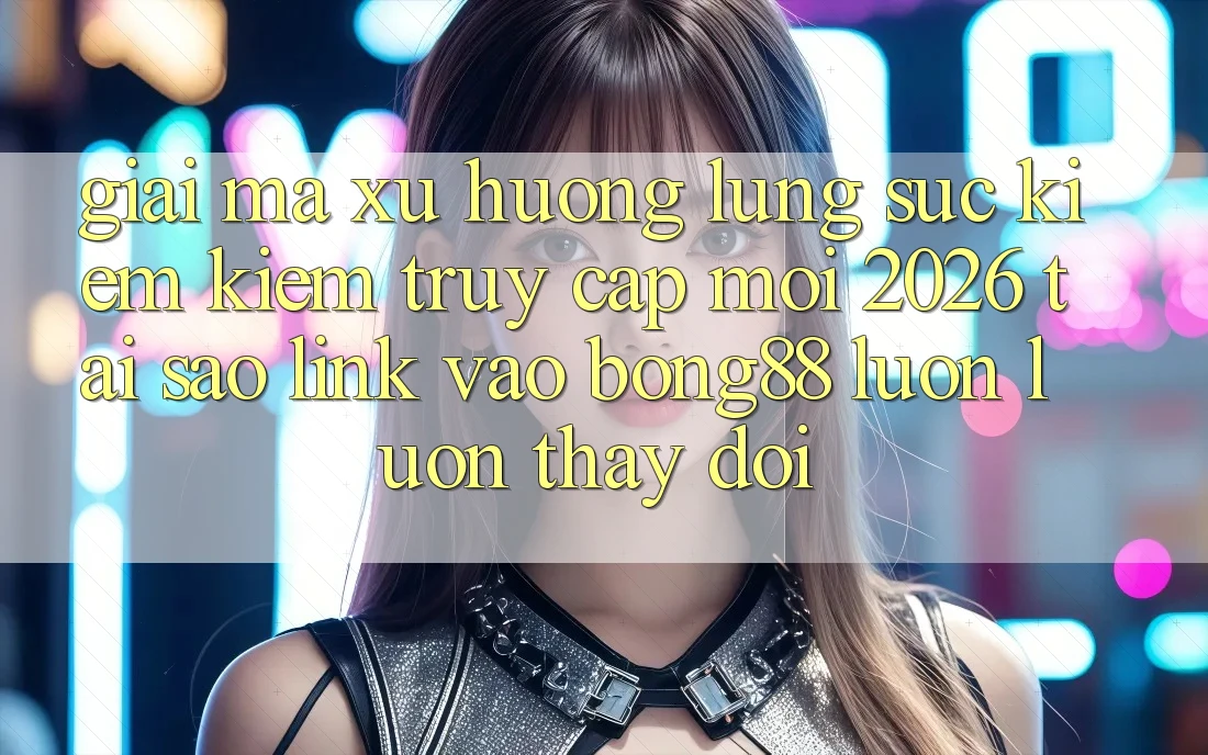 Giải Mã Xu Hướng Lùng sục kiếm kiếm “Truy Cập Mới 2026” - Tại Sao Link Vào Bong88 Luôn luôn Thay Đổi? Giải Mã Xu Hướng Lùng sục kiếm kiếm “Truy Cập Mới 2026” - Tại Sao Link Vào Bong88 Luôn luôn Thay Đổi?