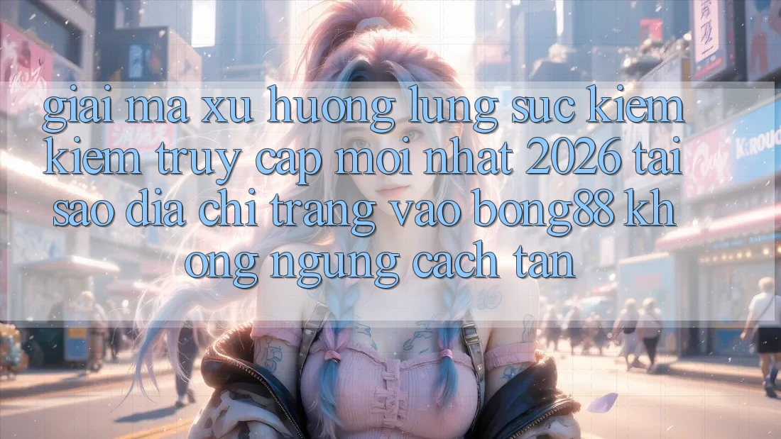 Giải Mã Xu Hướng Lùng sục kiếm Kiếm “Truy Cập Mới nhất 2026” - Tại Sao Địa chỉ trang Vào Bong88 Không ngừng Cách tân? Giải Mã Xu Hướng Lùng sục kiếm Kiếm “Truy Cập Mới nhất 2026” - Tại Sao Địa chỉ trang Vào Bong88 Không ngừng Cách tân?