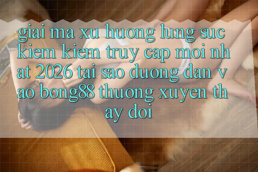 Giải Mã Xu Hướng Lùng sục kiếm Kiếm “Truy Cập Mới nhất 2026” - Tại Sao Đường dẫn Vào Bong88 Thường Xuyên Thay đổi?