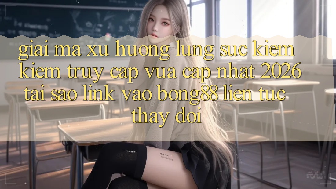Giải Mã Xu Hướng Lùng sục kiếm Kiếm “Truy Cập Vừa cập nhật 2026” - Tại Sao Link Vào Bong88 Liên tục Thay Đổi?
