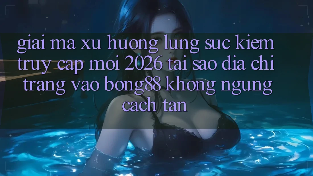 Giải Mã Xu Hướng Lùng sục Kiếm “Truy Cập Mới 2026” - Tại Sao Địa chỉ trang Vào Bong88 Không ngừng Cách tân? Giải Mã Xu Hướng Lùng sục Kiếm “Truy Cập Mới 2026” - Tại Sao Địa chỉ trang Vào Bong88 Không ngừng Cách tân?