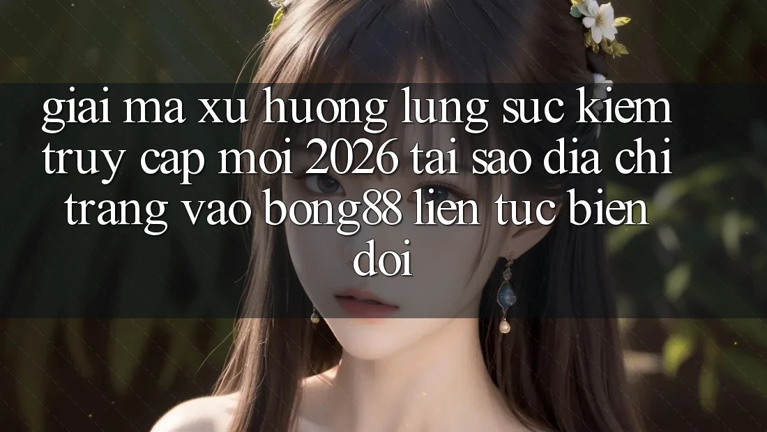 Giải Mã Xu Hướng Lùng sục Kiếm “Truy Cập Mới 2026” - Tại Sao Địa chỉ trang Vào Bong88 Liên tục Biến đổi? Giải Mã Xu Hướng Lùng sục Kiếm “Truy Cập Mới 2026” - Tại Sao Địa chỉ trang Vào Bong88 Liên tục Biến đổi?