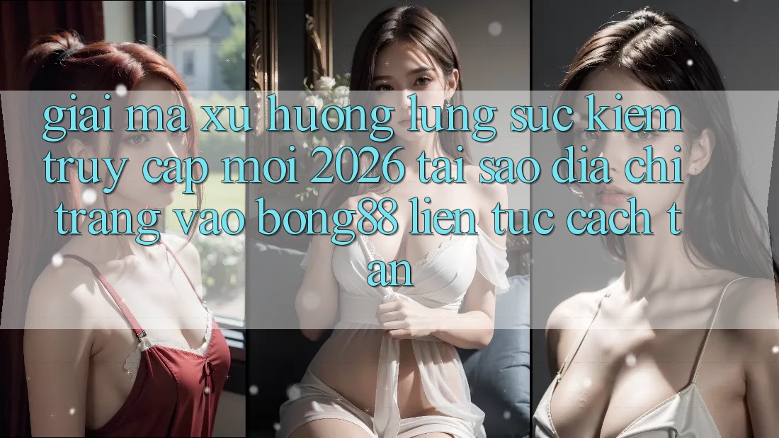Giải Mã Xu Hướng Lùng sục Kiếm “Truy Cập Mới 2026” - Tại Sao Địa chỉ trang Vào Bong88 Liên tục Cách tân?