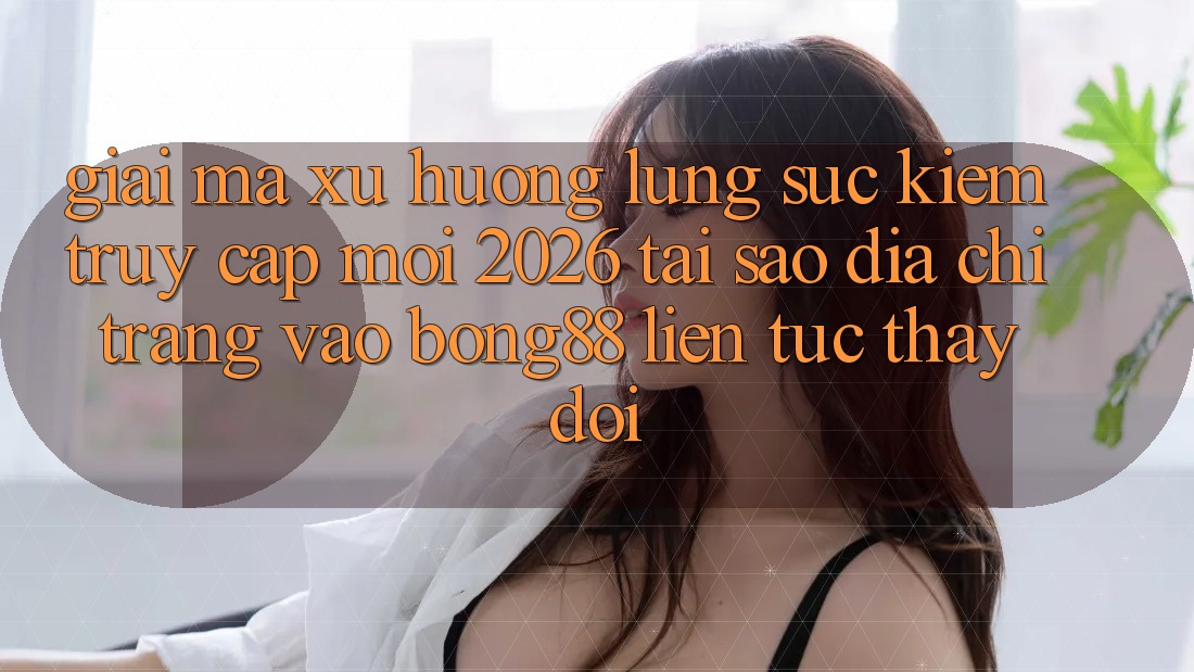 Giải Mã Xu Hướng Lùng sục Kiếm “Truy Cập Mới 2026” - Tại Sao Địa chỉ trang Vào Bong88 Liên tục Thay Đổi? Giải Mã Xu Hướng Lùng sục Kiếm “Truy Cập Mới 2026” - Tại Sao Địa chỉ trang Vào Bong88 Liên tục Thay Đổi?