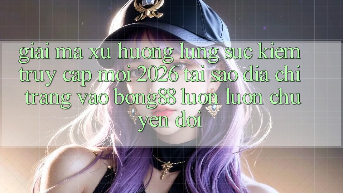 Giải Mã Xu Hướng Lùng sục Kiếm “Truy Cập Mới 2026” - Tại Sao Địa chỉ trang Vào Bong88 Luôn luôn Chuyển đổi? Giải Mã Xu Hướng Lùng sục Kiếm “Truy Cập Mới 2026” - Tại Sao Địa chỉ trang Vào Bong88 Luôn luôn Chuyển đổi?