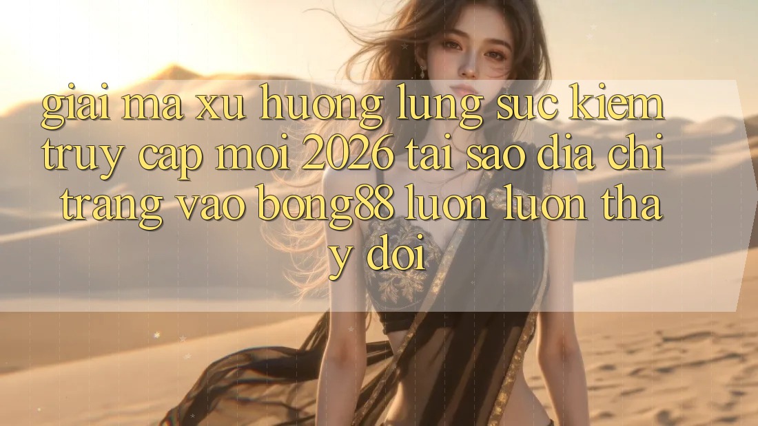 Giải Mã Xu Hướng Lùng sục Kiếm “Truy Cập Mới 2026” - Tại Sao Địa chỉ trang Vào Bong88 Luôn luôn Thay Đổi?