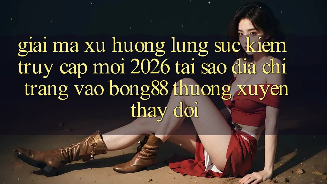 Giải Mã Xu Hướng Lùng sục Kiếm “Truy Cập Mới 2026” - Tại Sao Địa chỉ trang Vào Bong88 Thường xuyên Thay Đổi? Giải Mã Xu Hướng Lùng sục Kiếm “Truy Cập Mới 2026” - Tại Sao Địa chỉ trang Vào Bong88 Thường xuyên Thay Đổi?