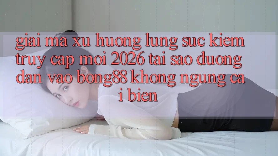 Giải Mã Xu Hướng Lùng sục Kiếm “Truy Cập Mới 2026” - Tại Sao Đường dẫn Vào Bong88 Không ngừng Cải biến?
