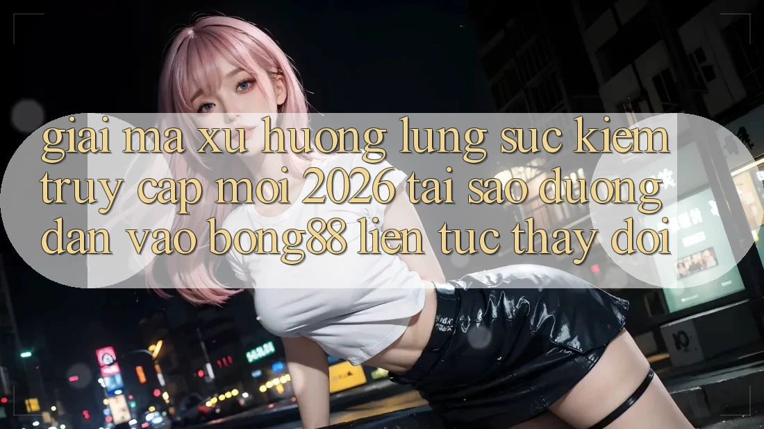 Giải Mã Xu Hướng Lùng sục Kiếm “Truy Cập Mới 2026” - Tại Sao Đường dẫn Vào Bong88 Liên tục Thay đổi? Giải Mã Xu Hướng Lùng sục Kiếm “Truy Cập Mới 2026” - Tại Sao Đường dẫn Vào Bong88 Liên tục Thay đổi?
