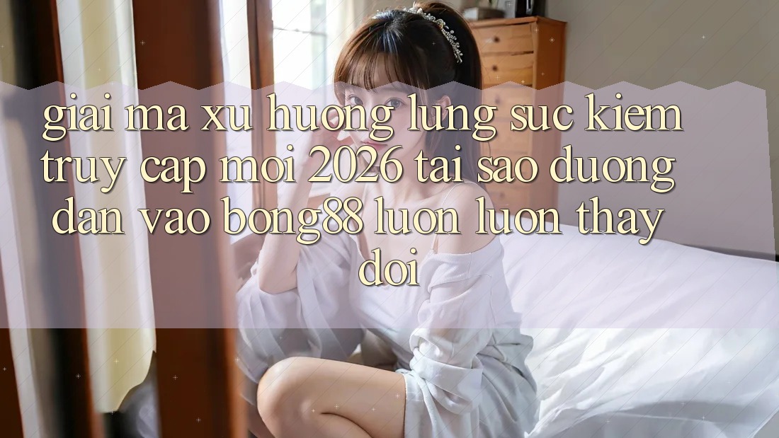 Giải Mã Xu Hướng Lùng sục Kiếm “Truy Cập Mới 2026” - Tại Sao Đường dẫn Vào Bong88 Luôn luôn Thay Đổi?